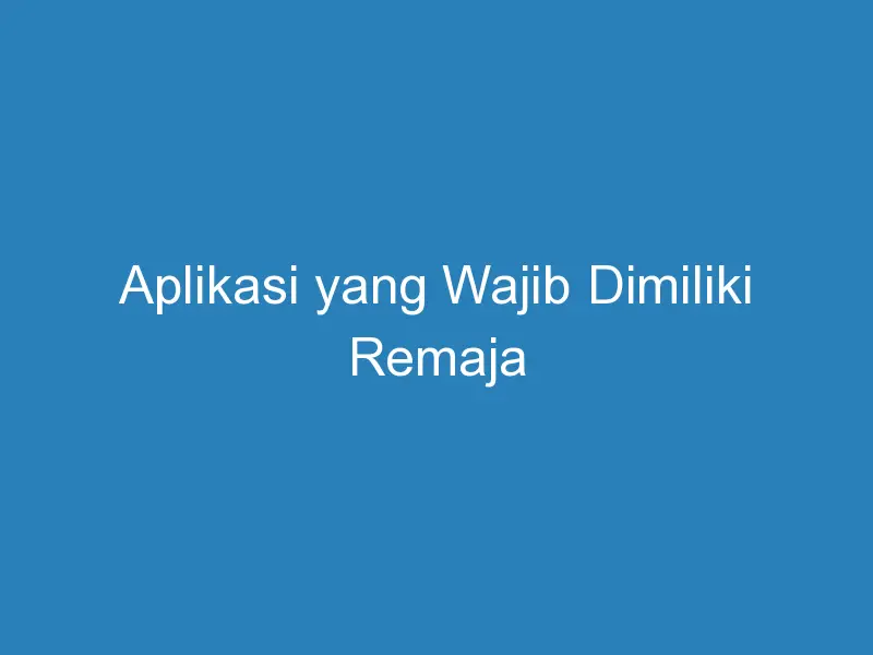 Aplikasi Yang Wajib Dimiliki Remaja Duahp