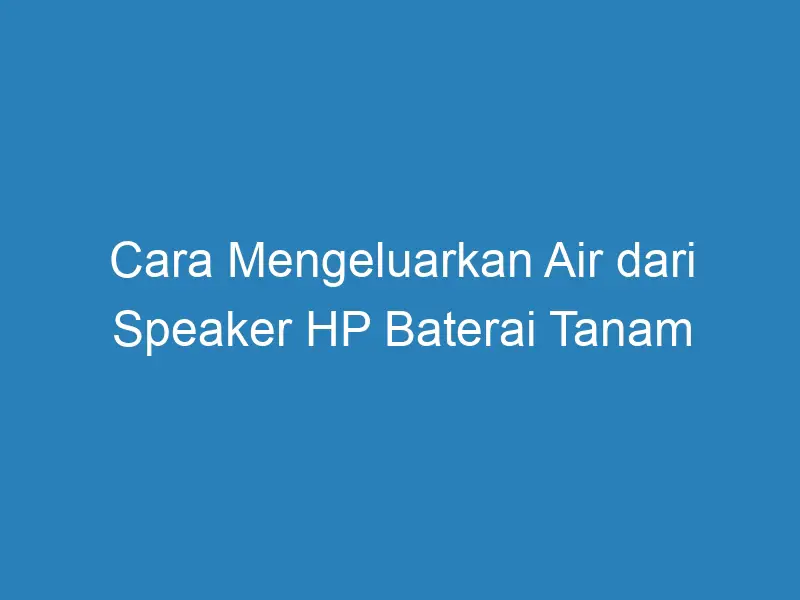 Cara Mengeluarkan Air Dari Speaker Hp Baterai Tanam Duahp