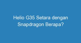 Helio G35 Setara dengan Snapdragon Berapa?