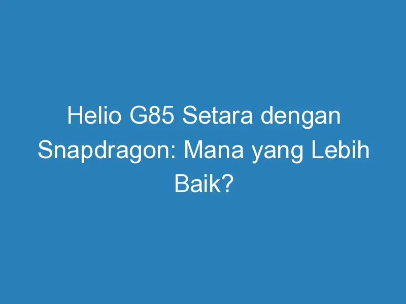 Helio G Setara Dengan Snapdragon Mana Yang Lebih Baik Duahp Com