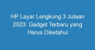 HP Layar Lengkung 3 Jutaan 2023: Gadget Terbaru yang Harus Diketahui