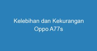 Kelebihan dan Kekurangan Oppo A77s