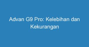 Advan G9 Pro: Kelebihan dan Kekurangan