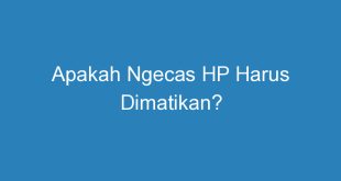 Apakah Ngecas HP Harus Dimatikan?