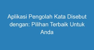 Aplikasi Pengolah Kata Disebut dengan: Pilihan Terbaik Untuk Anda