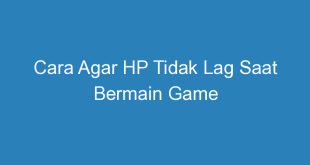 Cara Agar HP Tidak Lag Saat Bermain Game