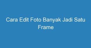 Cara Edit Foto Banyak Jadi Satu Frame