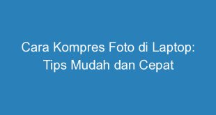 Cara Kompres Foto di Laptop: Tips Mudah dan Cepat