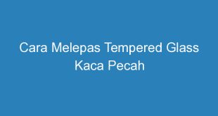 Cara Melepas Tempered Glass Kaca Pecah