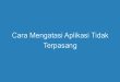 Cara Mengatasi Aplikasi Tidak Terpasang
