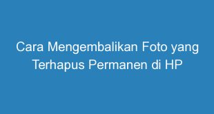 Cara Mengembalikan Foto yang Terhapus Permanen di HP