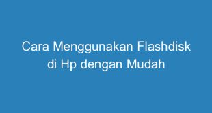 Cara Menggunakan Flashdisk di Hp dengan Mudah