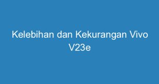 Kelebihan dan Kekurangan Vivo V23e