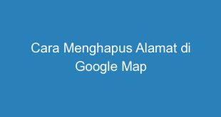 Cara Menghapus Alamat di Google Map