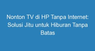 Nonton TV di HP Tanpa Internet: Solusi Jitu untuk Hiburan Tanpa Batas