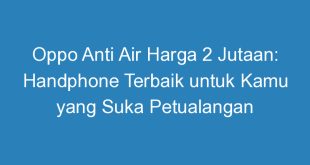 Oppo Anti Air Harga 2 Jutaan: Handphone Terbaik untuk Kamu yang Suka Petualangan