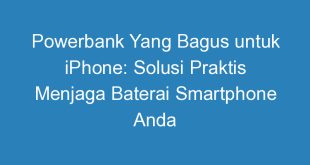 Powerbank Yang Bagus untuk iPhone: Solusi Praktis Menjaga Baterai Smartphone Anda