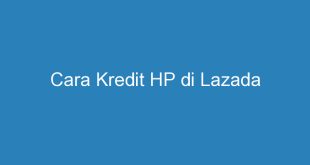Cara Kredit HP di Lazada