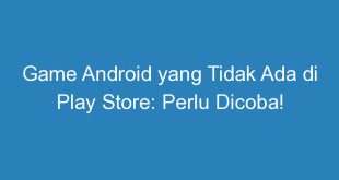 Game Android yang Tidak Ada di Play Store: Perlu Dicoba!