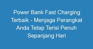 Power Bank Fast Charging Terbaik Menjaga Perangkat Anda Tetap Terisi Penuh Sepanjang Hari
