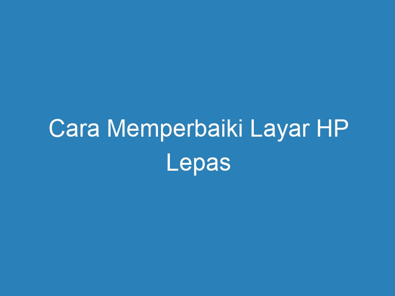 √ Cara Memperbaiki Layar Hp Lepas