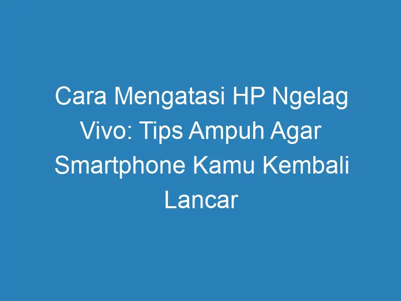 √ Cara Mengatasi Hp Ngelag Vivo Tips Ampuh Agar Smartphone Kamu