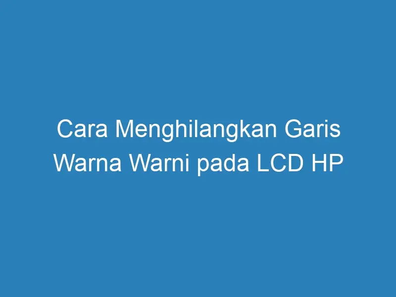 √ Cara Menghilangkan Garis Warna Warni Pada LCD HP