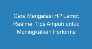 Cara Mengatasi HP Lemot Realme: Tips Ampuh untuk Meningkatkan Performa