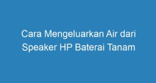 Cara Mengeluarkan Air dari Speaker HP Baterai Tanam
